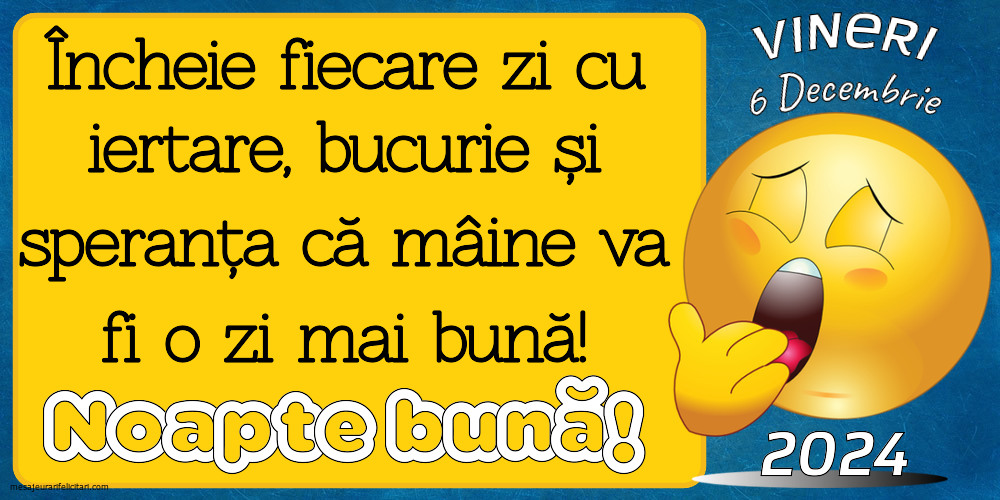 Încheie fiecare zi cu iertare, bucurie și speranța că mâine va fi o zi mai bună! Noapte bună! Vineri 6 Decembrie 2024