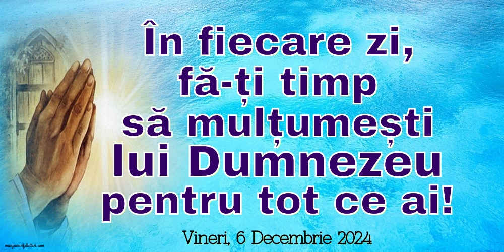 În fiecare zi, fă-ți timp să mulțumești lui Dumnezeu pentru tot ce ai
Vineri 6 Decembrie 2024