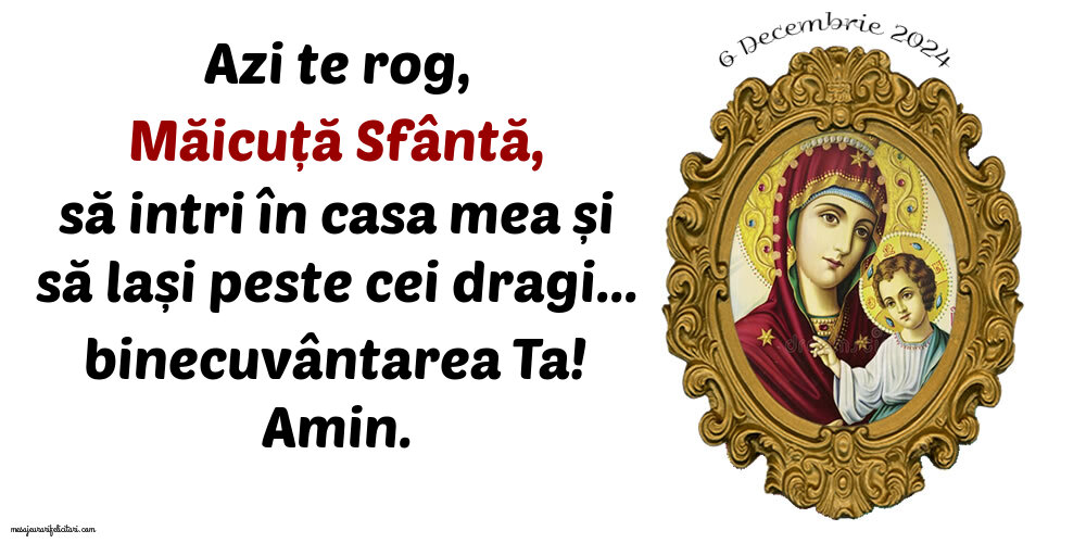 Azi te rog, Măicuță Sfântă, să intri în casa mea și să lași peste cei dragi... binecuvântarea Ta! Amin. 6 Decembrie 2024