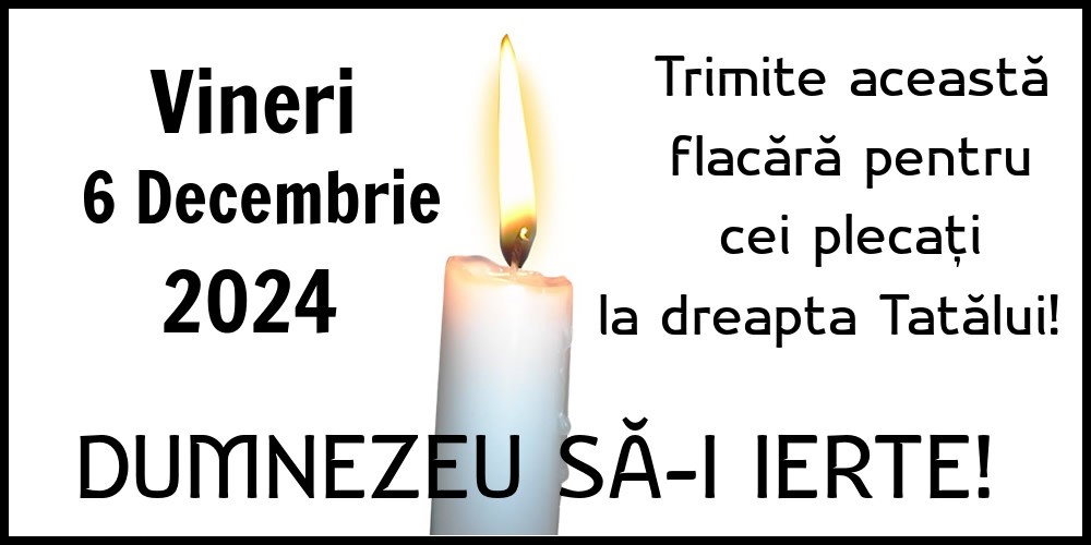 Vineri 6 Decembrie 2024 Trimite această flacără pentru cei plecați la dreapta Tatălui! Dumnezeu să-i ierte!