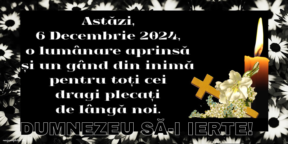 Astăzi, 6 Decembrie 2024, o lumânare aprinsă și un gând din inimă pentru toți cei dragi plecați de lângă noi. Dumnezeu să-i ierte!