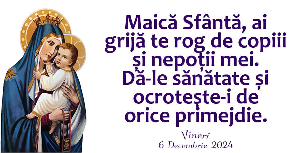 Maică Sfântă, ai grijă te rog de copiii și nepoții mei. Dă-le sănătate și ocrotește-i de orice primejdie. Vineri 6 Decembrie 2024