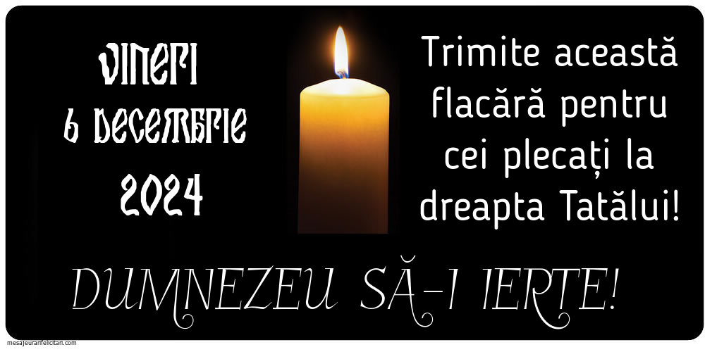 Vineri 6 Decembrie 2024 Trimite această flacără pentru cei plecați la dreapta Tatălui! Dumnezeu să-i ierte!