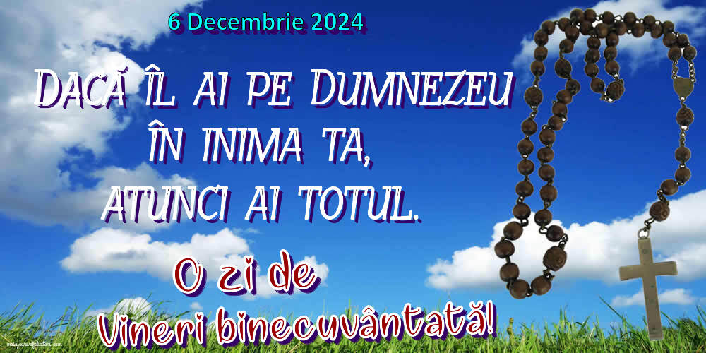 Dacă îl ai pe Dumnezeu în inima ta, atunci ai totul. O zi de Vineri binecuvântată! 6 Decembrie 2024