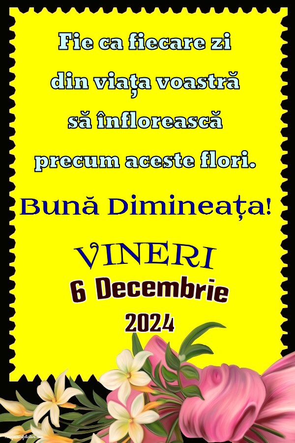 Fie ca fiecare zi din viața voastră să înflorească precum aceste flori. Bună Dimineața! Vineri 6 Decembrie 2024