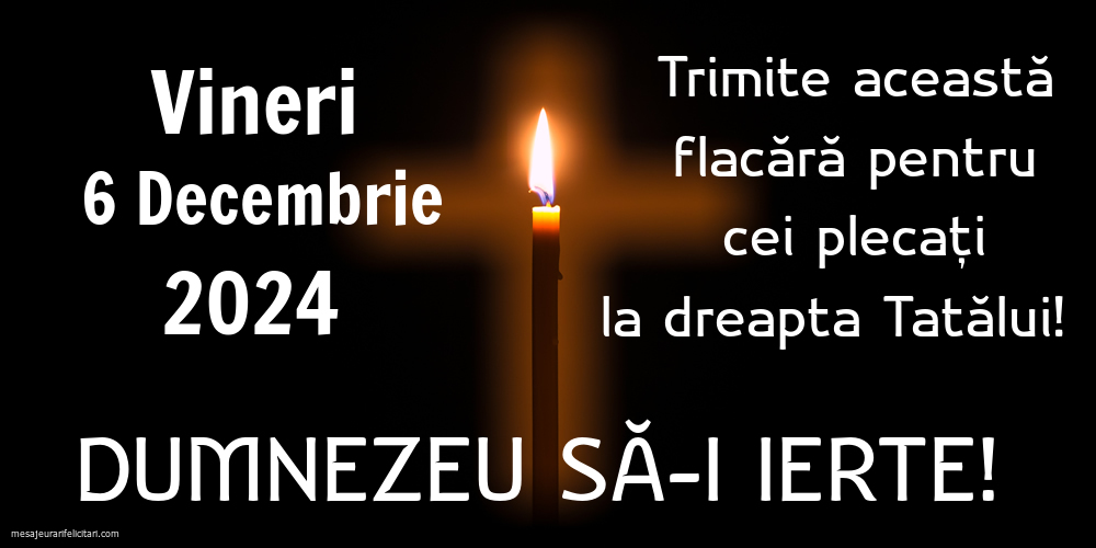 Vineri 6 Decembrie 2024 Trimite această flacără pentru cei plecați la dreapta Tatălui! Dumnezeu să-i ierte!