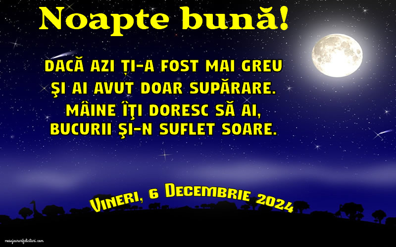 Vineri 6 Decembrie 2024 Dacă azi ți-a fost mai greu şi ai avut doar supărare. Mâine îţi doresc să ai, bucurii şi-n suflet soare. Noapte bună!