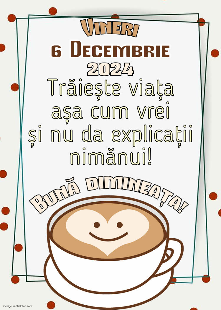 Trăiește viața așa cum vrei și nu da explicații nimănui! Bună dimineața! Vineri, 6 Decembrie 2024