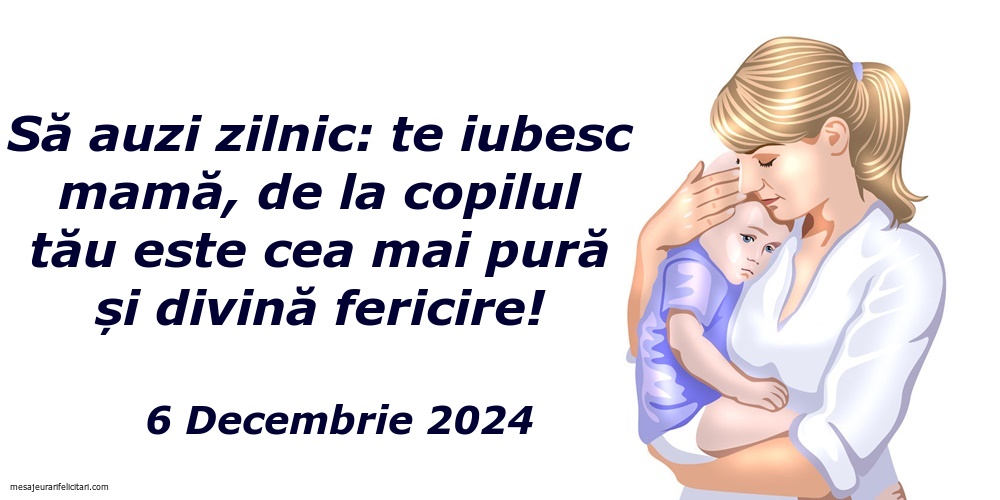 Să auzi zilnic: te iubesc mamă, de la copilul tău este cea mai pură și divină fericire! 6 Decembrie 2024