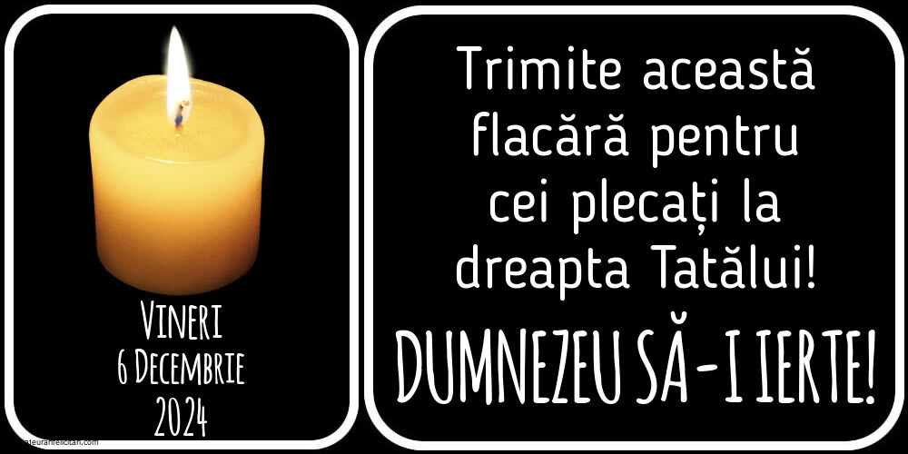 Vineri 6 Decembrie 2024 Trimite această flacără pentru cei plecați la dreapta Tatălui! Dumnezeu să-i ierte!