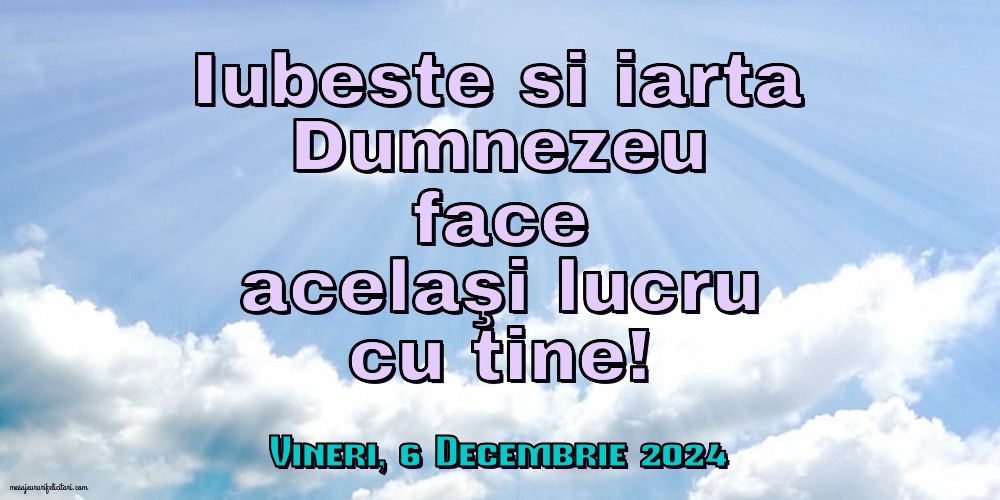 Iubeste si iarta. Dumnezeu face acelaşi lucru cu tine!
Vineri 6 Decembrie 2024