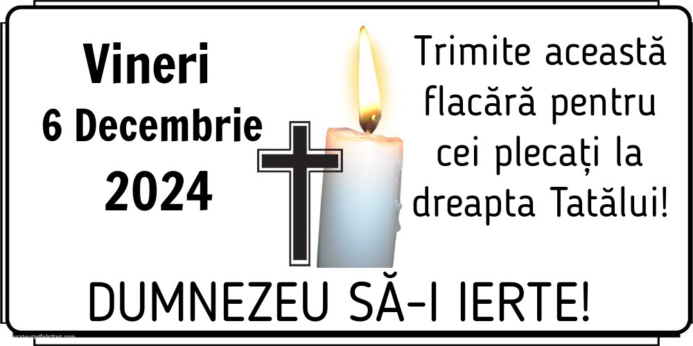 Vineri 6 Decembrie 2024 Trimite această flacără pentru cei plecați la dreapta Tatălui! Dumnezeu să-i ierte!