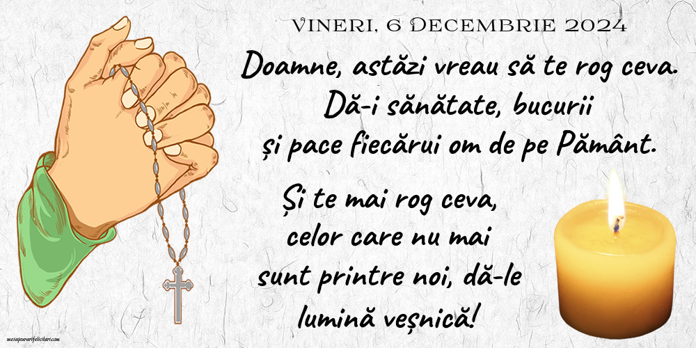 6 Decembrie 2024, Vineri - Doamne, astăzi vreau să te rog ceva. Dă-i sănătate, bucurii și pace fiecărui om de pe Pământ. Și te mai rog ceva, celor care nu mai sunt printre noi, dă-le lumină veșnică!