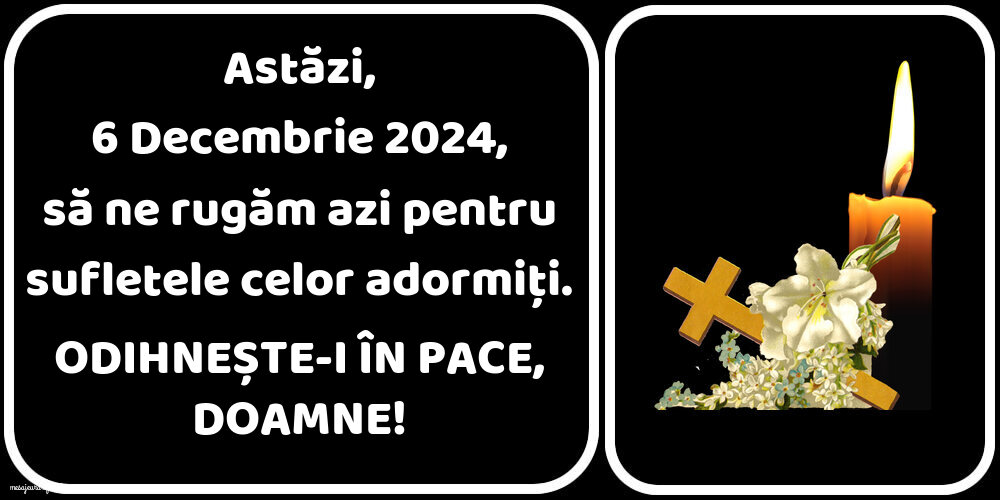 Astăzi, 6 Decembrie 2024, să ne rugăm azi pentru sufletele celor adormiți. Odihnește-i în pace, Doamne!