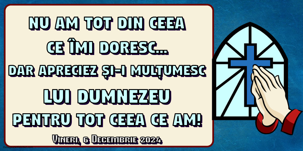 Nu am tot din ceea ce îmi doresc... Dar apreciez și-i mulțumesc lui Dumnezeu pentru tot ceea ce am!
Vineri 6 Decembrie 2024