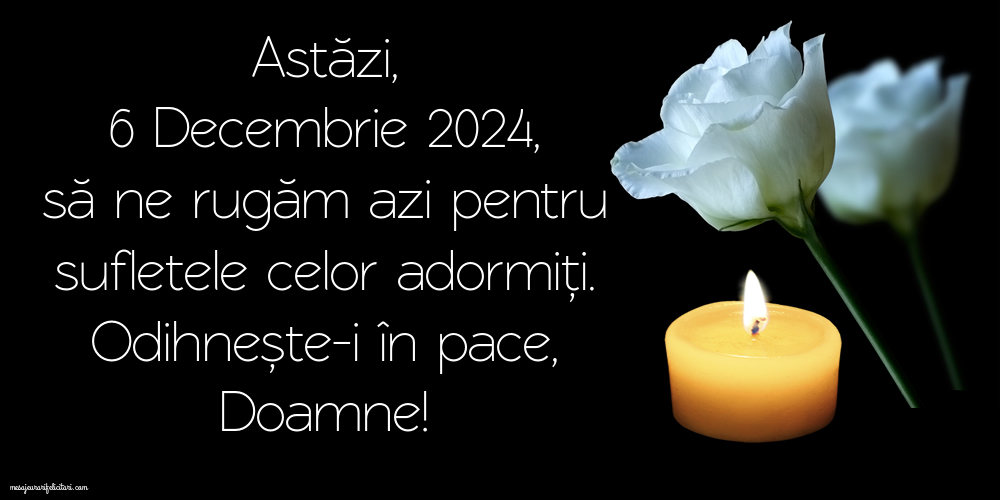 Astăzi, 6 Decembrie 2024, să ne rugăm azi pentru sufletele celor adormiți. Odihnește-i în pace, Doamne!