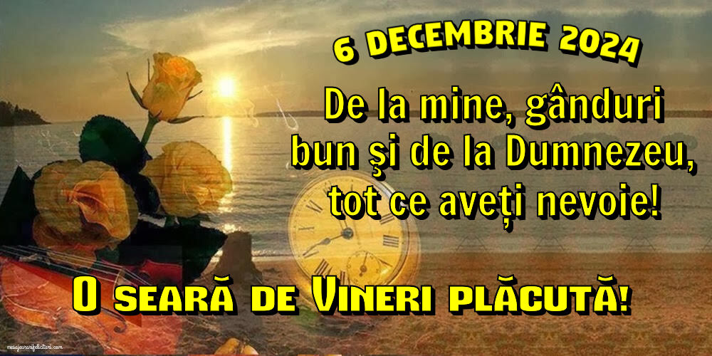 6 Decembrie 2024 De la mine, gânduri bun şi de la Dumnezeu, tot ce aveţi nevoie! O seara de Vineri plăcută!