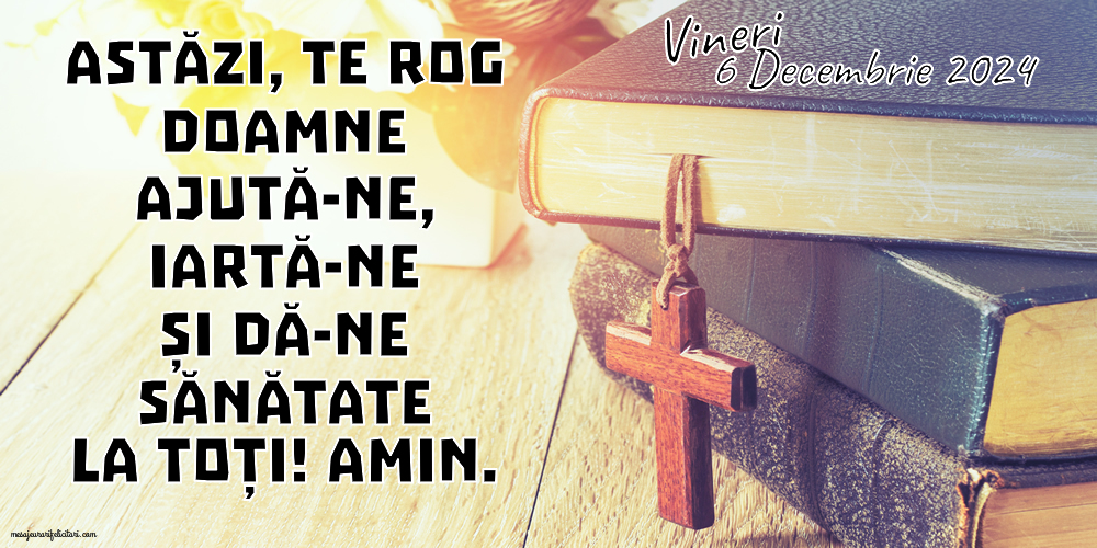 Astăzi, te rog Doamne ajută-ne, iartă-ne și dă-ne sănătate la toți! Amin. Vineri, 6 Decembrie 2024