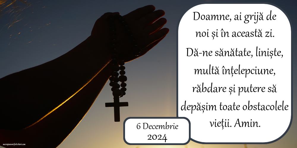 Doamne, ai grijă de noi și în această zi. Dă-ne sănătate, liniște, multă înțelepciune, răbdare și putere să depășim toate obstacolele vieții. Amin. 6 Decembrie 2024