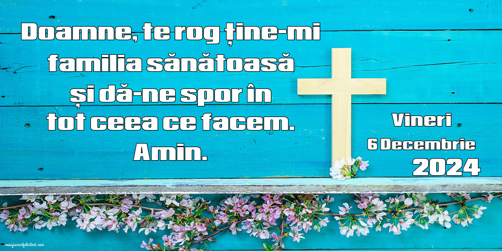 Doamne, te rog ține-mi familia sănătoasă și dă-ne spor în tot ceea ce facem. Amin. Vineri 6 Decembrie 2024