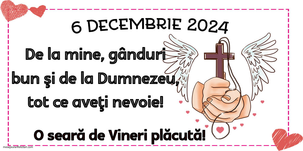 6 Decembrie 2024 De la mine, gânduri bun şi de la Dumnezeu, tot ce aveţi nevoie! O seara de Vineri plăcută!