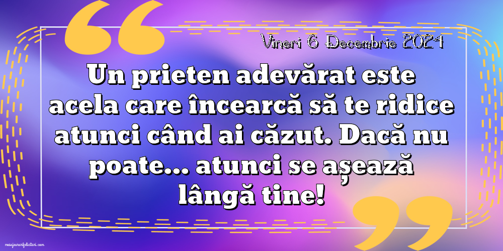 Vineri 6 Decembrie 2024 Un prieten adevărat este acela care încearcă să te ridice atunci când ai căzut. Dacă nu poate... atunci se așează lângă tine!