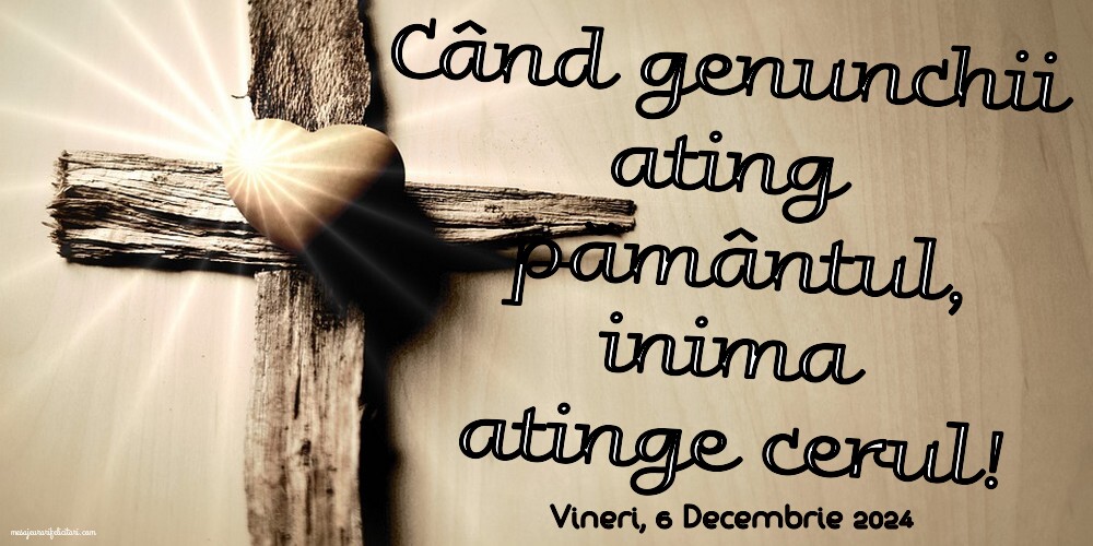 Când genunchii ating pământul, inima atinge cerul!
Vineri 6 Decembrie 2024