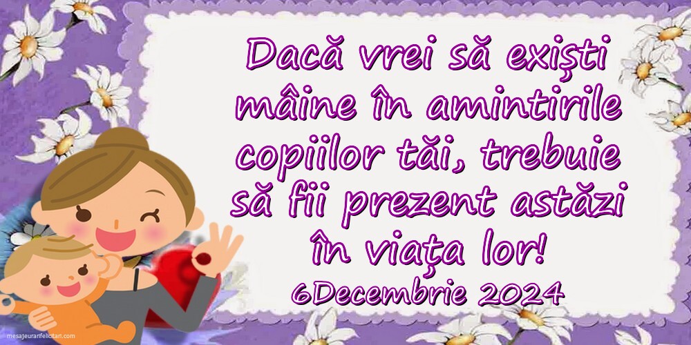 Dacă vrei să exiști mâine în amintirile copiilor tăi, trebuie să fii prezent astăzi în viața lor!  6 Decembrie 2024