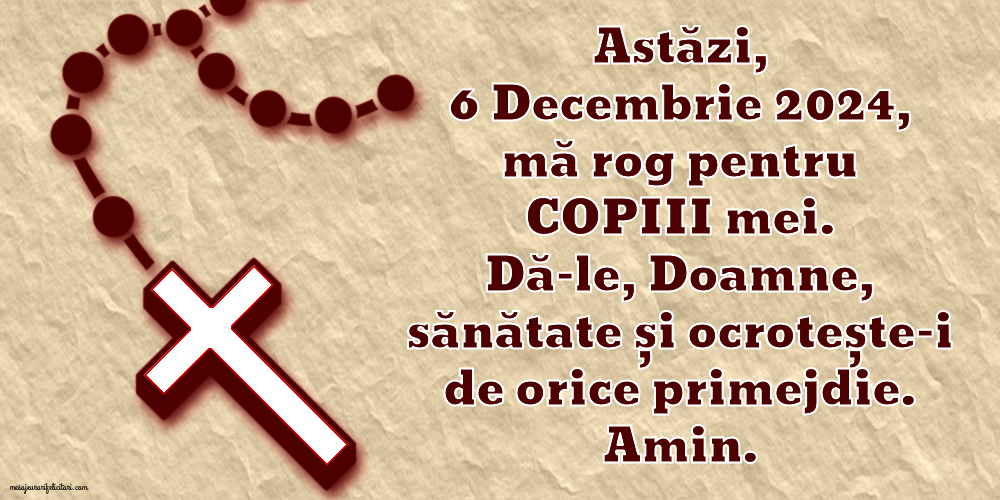 Astăzi, 6 Decembrie 2024, mă rog pentru COPIII mei. Dă-le, Doamne, sănătate și ocrotește-i de orice primejdie. Amin.