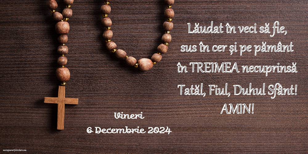 Lăudat în veci să fie, sus în cer și pe pământ în Treimea necuprinsă Tatăl, Fiul, Duhul Sfânt! Amin! Vineri, 6 Decembrie 2024