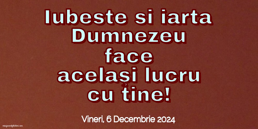 Iubeste si iarta. Dumnezeu face acelaşi lucru cu tine!
Vineri 6 Decembrie 2024