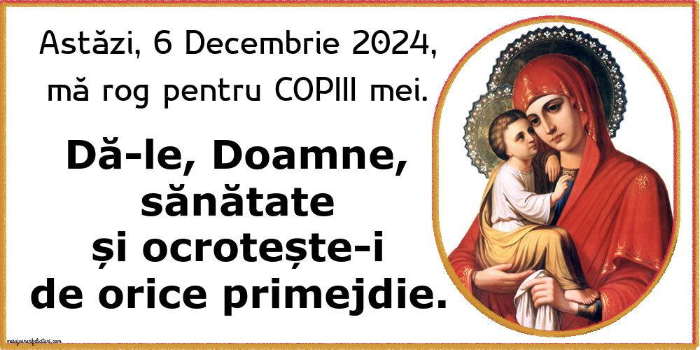 Astăzi, 6 Decembrie 2024, mă rog pentru COPIII mei. Dă-le, Doamne, sănătate și ocrotește-i de orice primejdie.