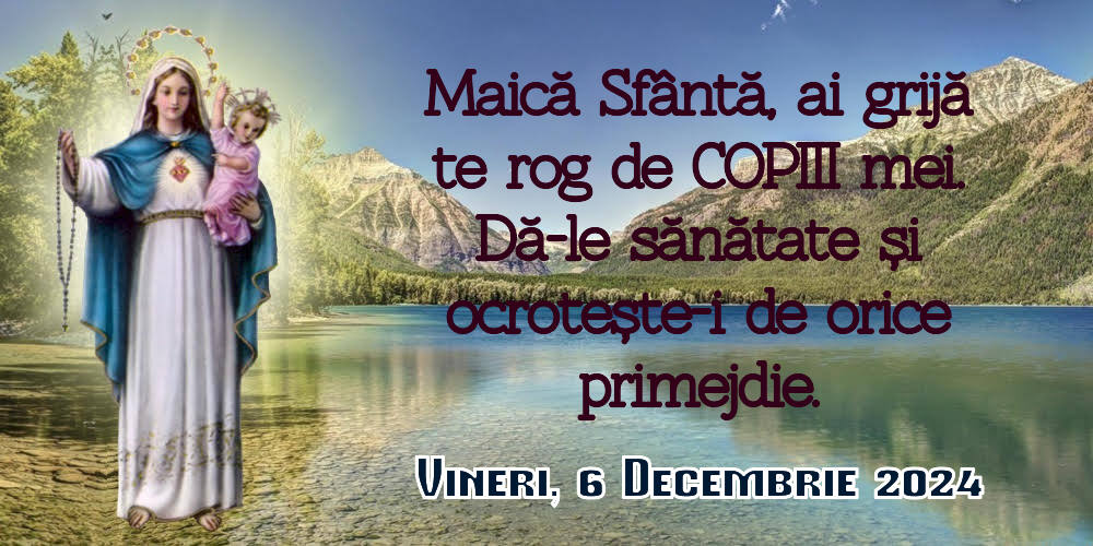 Maică Sfântă, ai grijă te rog de copiii mei. Dă-le sănătate și ocrotește-i de orice primejdie. 
Vineri 6 Decembrie 2024