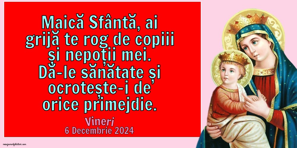 Maică Sfântă, ai grijă te rog de copiii și nepoții mei. Dă-le sănătate și ocrotește-i de orice primejdie. Vineri 6 Decembrie 2024