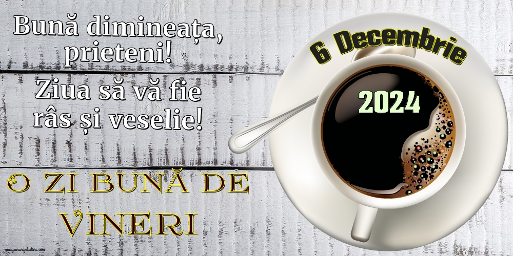 Bună dimineața,	 prieteni! Ziua să vă fie râs și veselie! Vineri 6 Decembrie 2024