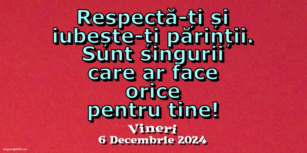 Respectă-ți și iubește-ți părinții. Sunt singurii care ar face orice pentru tine!. Vineri 6 Decembrie 2024