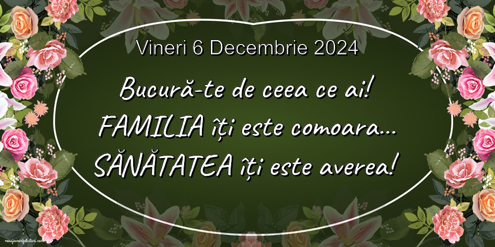 Vineri 6 Decembrie 2024 Bucură-te de ceea ce ai! Familia îți este comoara... Sănătatea îți este averea!