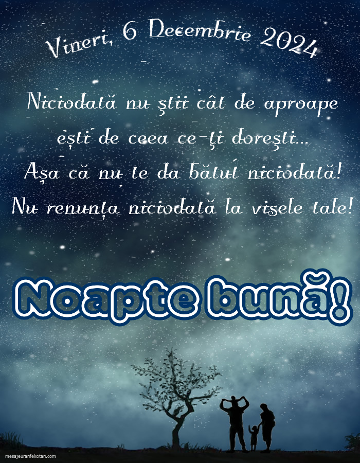 Vineri 6 Decembrie 2024 Niciodată nu ştii cât de aproape ești de ceea ce-ţi doreşti... Așa că nu te da bătut niciodată! Nu renunța niciodată la visele tale! Noapte bună!