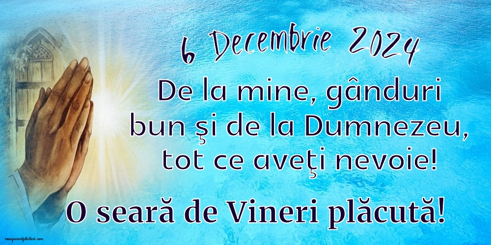 6 Decembrie 2024 De la mine, gânduri bun şi de la Dumnezeu, tot ce aveţi nevoie! O seara de Vineri plăcută!