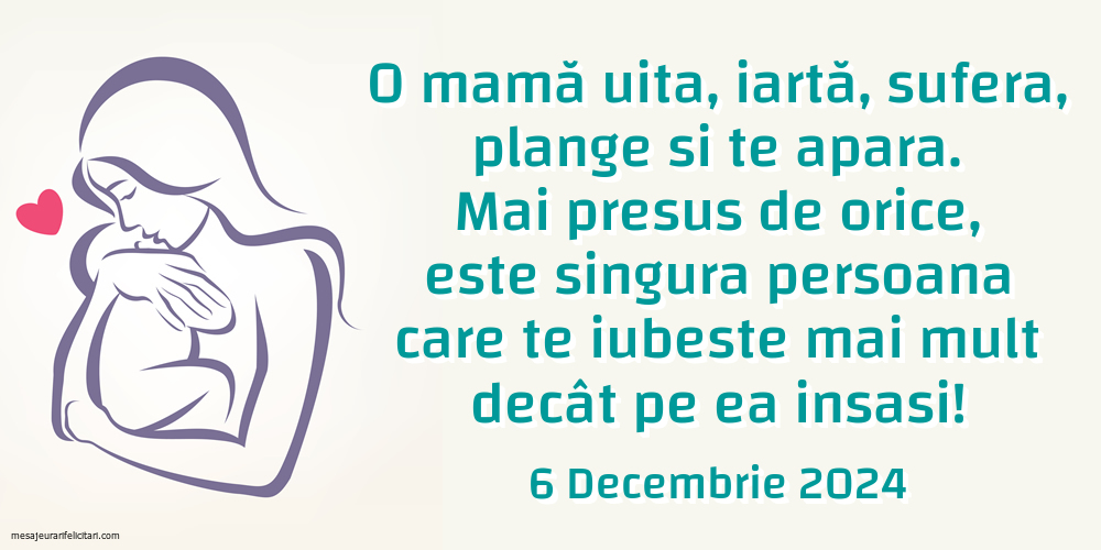 O mamă uita, iartă, sufera, plange si te apara. Mai presus de orice, este singura persoana care te iubeste mai mult decât pe ea insasi! 6 Decembrie 2024