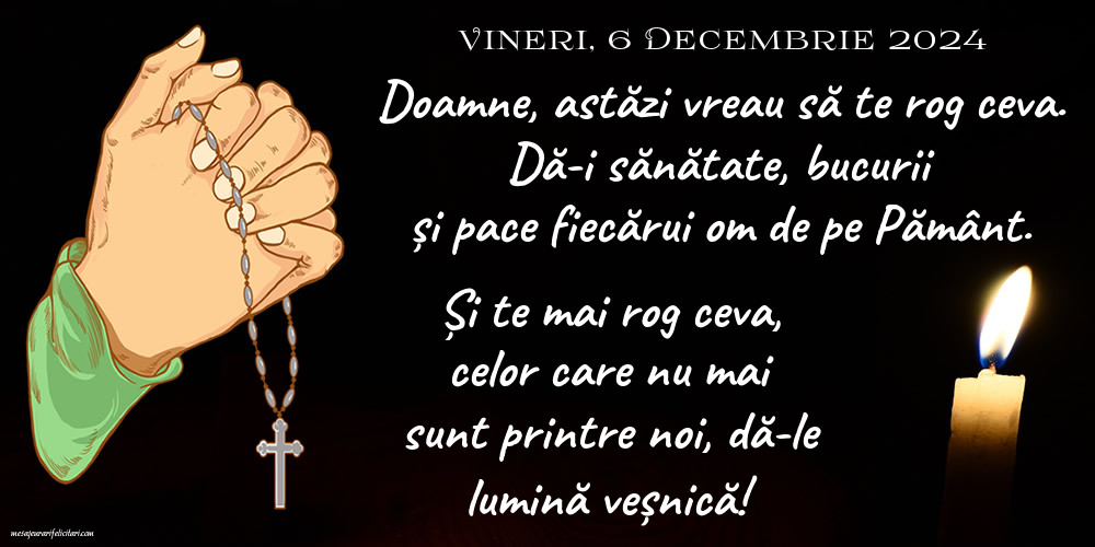 6 Decembrie 2024, Vineri - Doamne, astăzi vreau să te rog ceva. Dă-i sănătate, bucurii și pace fiecărui om de pe Pământ. Și te mai rog ceva, celor care nu mai sunt printre noi, dă-le lumină veșnică!