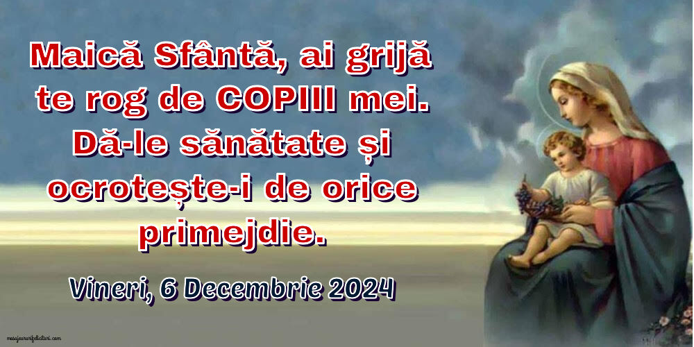 Maică Sfântă, ai grijă te rog de copiii mei. Dă-le sănătate și ocrotește-i de orice primejdie. 
Vineri 6 Decembrie 2024