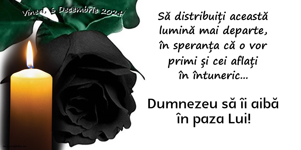 Vineri, 6 Decembrie 2024 Să distribuiți această lumină mai departe, în speranța că o vor primi și cei aflați în întuneric... Dumnezeu să îi aibă în paza Lui!