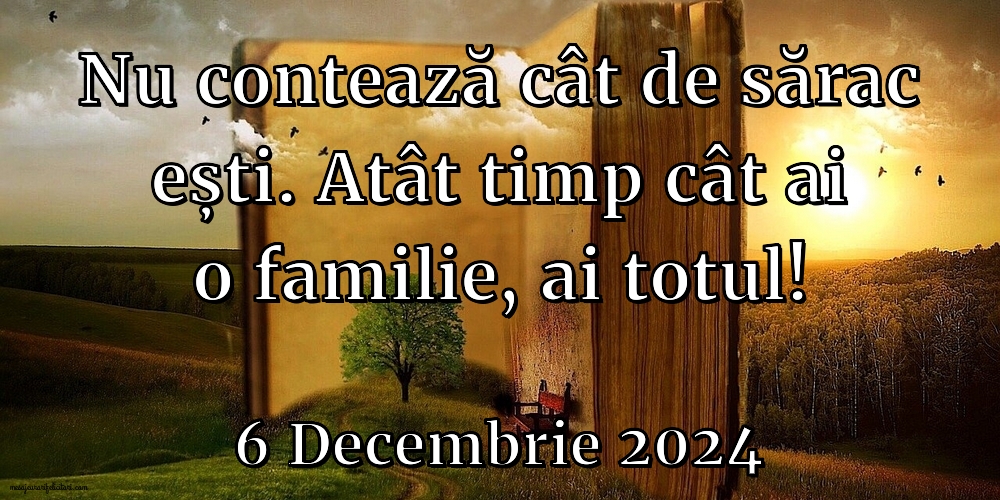 Nu contează cât de sărac ești. Atât timp cât ai o familie, ai totul!  6 Decembrie 2024