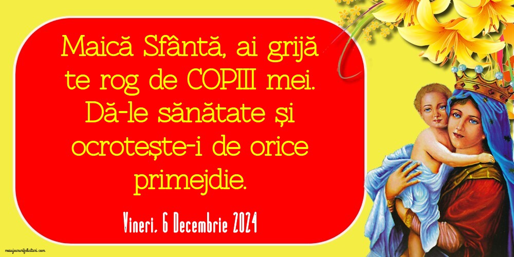 Maică Sfântă, ai grijă te rog de copiii mei. Dă-le sănătate și ocrotește-i de orice primejdie. 
Vineri 6 Decembrie 2024