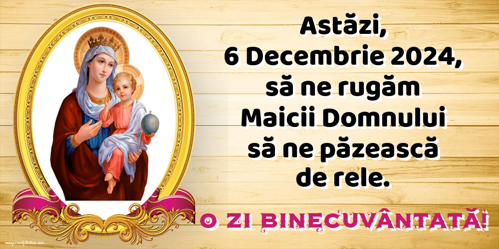 Astăzi, 6 Decembrie 2024, să ne rugăm Maicii Domnului să ne păzească de rele. O zi binecuvântată!