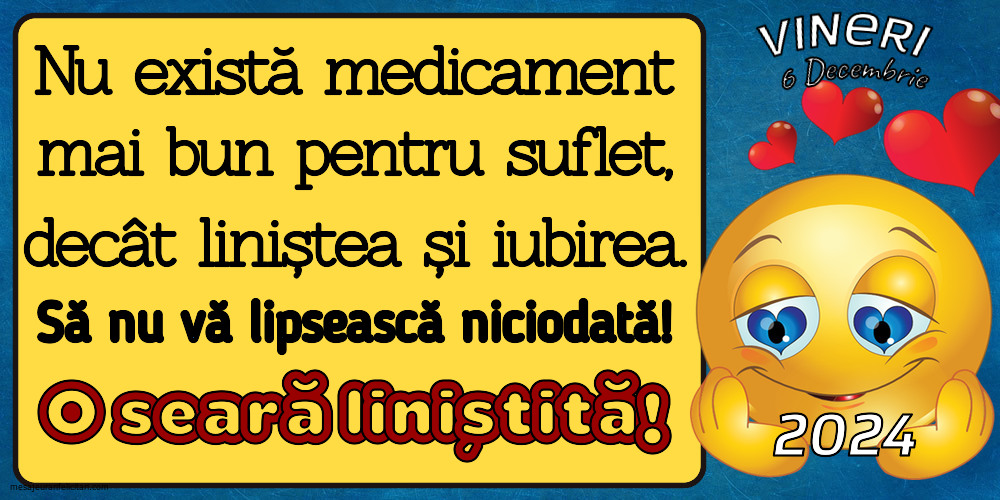 Nu există medicament mai bun pentru suflet, decât liniștea și iubirea. Să nu vă lipsească niciodată! O seară liniștită! Vineri 6 Decembrie 2024