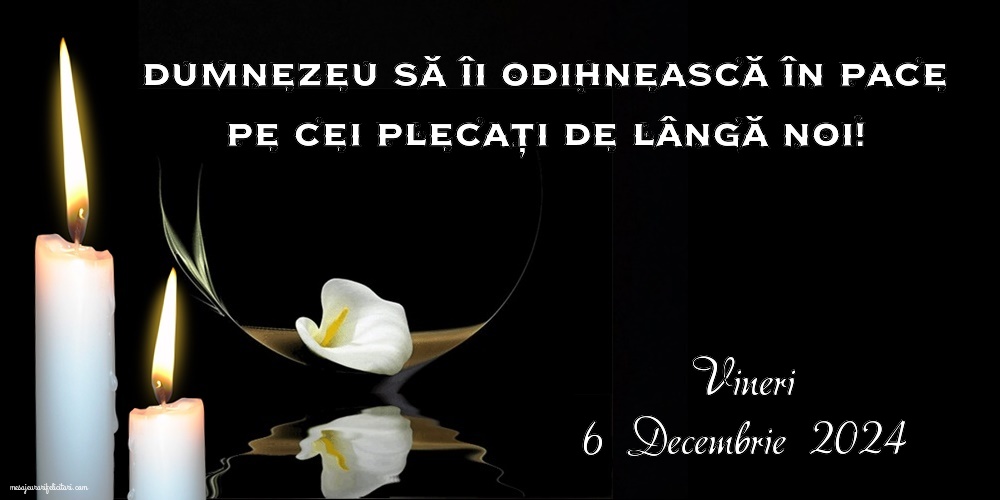 Dumnezeu să îi odihnească în pace pe cei plecați de lângă noi! Vineri, 6 Decembrie 2024