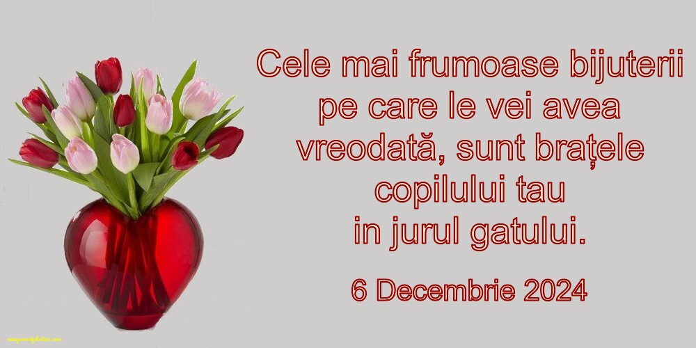 Cele mai frumoase bijuterii pe care le vei avea vreodată, sunt braţele copilului tau in jurul gatului. 6 Decembrie 2024