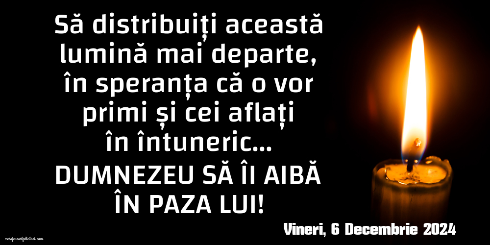 Vineri, 6 Decembrie 2024 Să distribuiți această lumină mai departe, în speranța că o vor primi și cei aflați în întuneric... Dumnezeu să îi aibă în paza Lui!